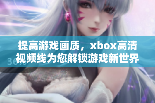 提高游戲畫質，xbox高清視頻線為您解鎖游戲新世界!