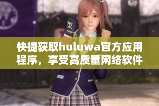 快捷獲取huluwa官方應用程序，享受高質量網絡軟件服務