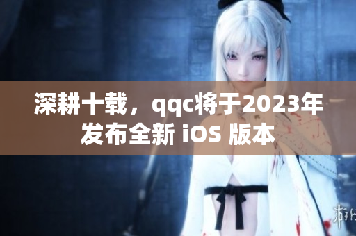 深耕十載，qqc將于2023年發布全新 iOS 版本