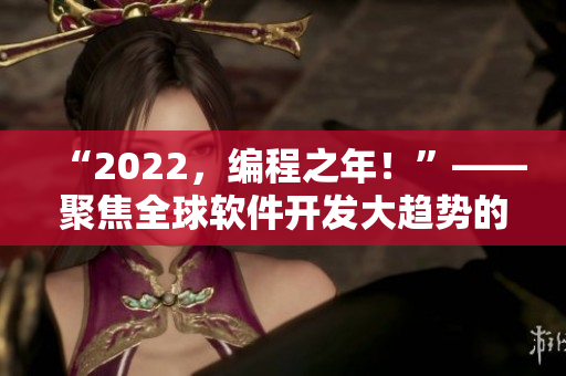 “2022，編程之年！”——聚焦全球軟件開發大趨勢的報道