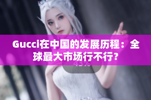 Gucci在中國的發展歷程：全球最大市場行不行？