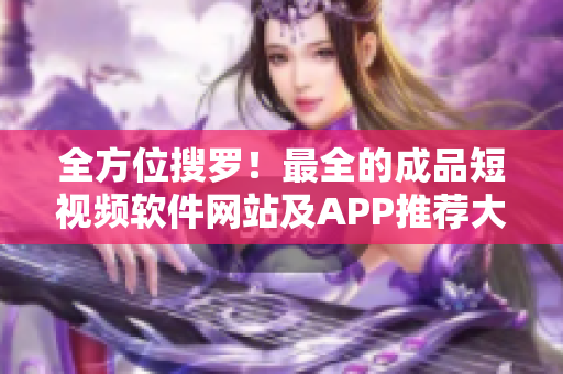 全方位搜羅！最全的成品短視頻軟件網站及APP推薦大全