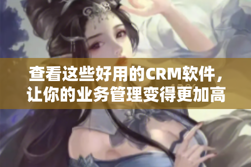 查看這些好用的CRM軟件，讓你的業務管理變得更加高效