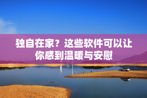 獨自在家？這些軟件可以讓你感到溫暖與安慰