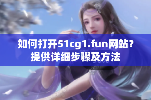 如何打開51cg1.fun網站？提供詳細步驟及方法