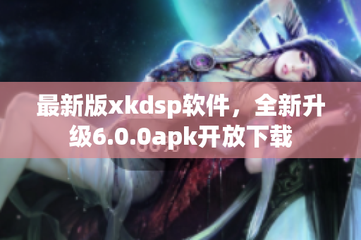 最新版xkdsp軟件，全新升級6.0.0apk開放下載