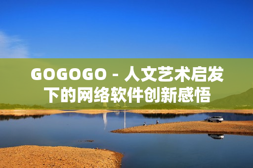 GOGOGO - 人文藝術(shù)啟發(fā)下的網(wǎng)絡(luò)軟件創(chuàng)新感悟