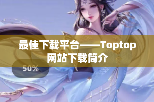 最佳下載平臺——Toptop網站下載簡介