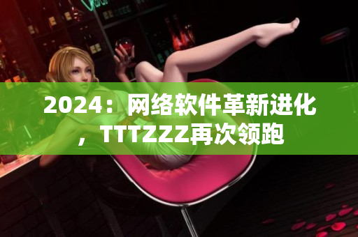 2024：網絡軟件革新進化，TTTZZZ再次領跑