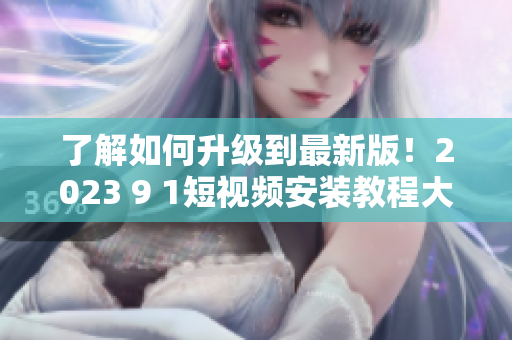 了解如何升級(jí)到最新版！2023 9 1短視頻安裝教程大揭秘