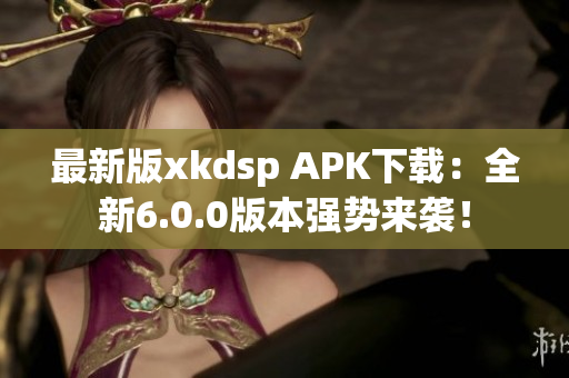 最新版xkdsp APK下載：全新6.0.0版本強勢來襲！