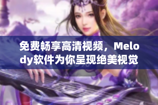 免費暢享高清視頻，Melody軟件為你呈現絕美視覺盛宴！