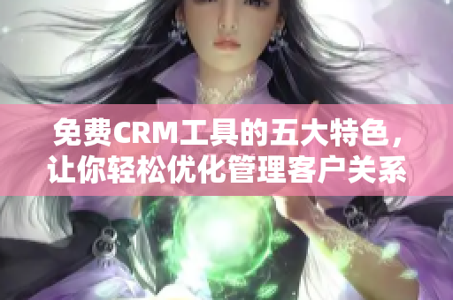 免費CRM工具的五大特色，讓你輕松優化管理客戶關系