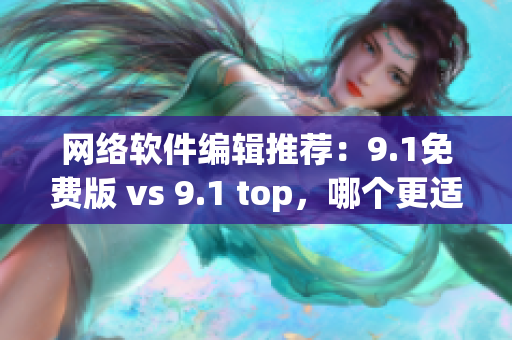 網絡軟件編輯推薦：9.1免費版 vs 9.1 top，哪個更適合你？