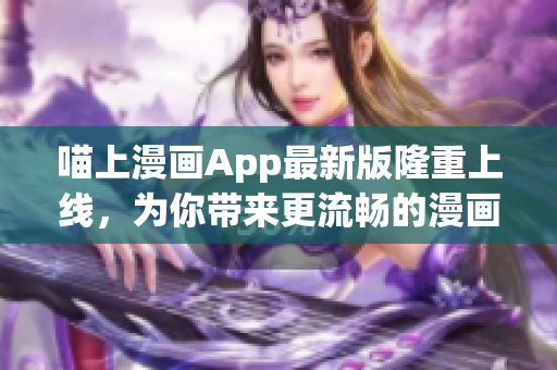 喵上漫畫App最新版隆重上線，為你帶來更流暢的漫畫閱讀體驗！