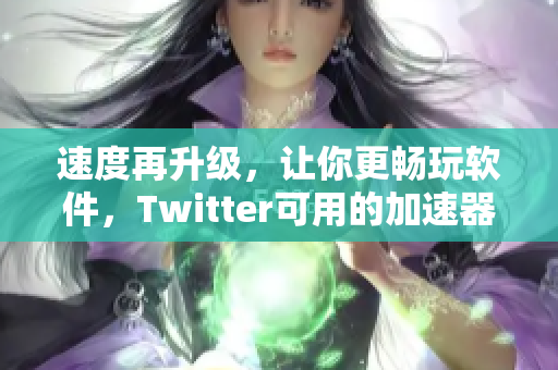 速度再升級，讓你更暢玩軟件，Twitter可用的加速器實測