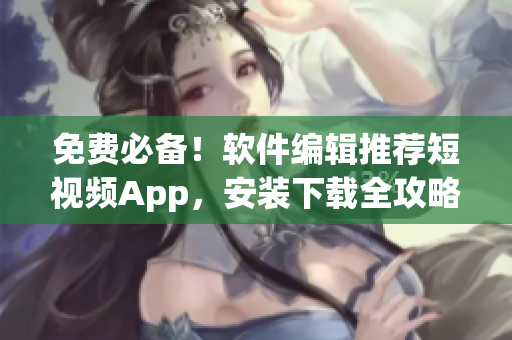 免費必備！軟件編輯推薦短視頻App，安裝下載全攻略！