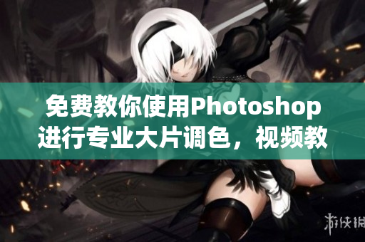 免費(fèi)教你使用Photoshop進(jìn)行專(zhuān)業(yè)大片調(diào)色，視頻教程知識(shí)豐富