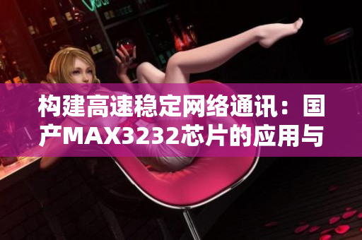 構建高速穩定網絡通訊：國產MAX3232芯片的應用與優勢