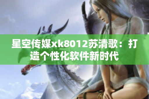 星空傳媒xk8012蘇清歌：打造個性化軟件新時代