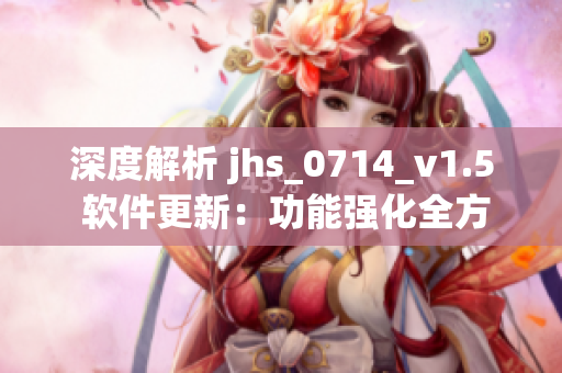 深度解析 jhs_0714_v1.5 軟件更新：功能強化全方位升級