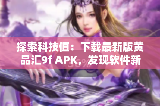 探索科技值：下載最新版黃品匯9f APK，發現軟件新穎特性