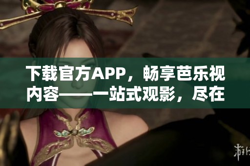 下載官方APP，暢享芭樂視內容——一站式觀影，盡在芭樂視官網。