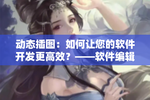 動態插圖：如何讓您的軟件開發更高效？——軟件編輯指南