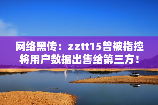 網(wǎng)絡(luò)黑傳：zztt15曾被指控將用戶數(shù)據(jù)出售給第三方！