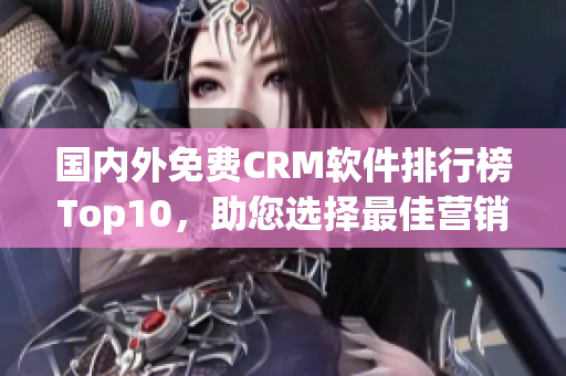 國內外免費CRM軟件排行榜Top10，助您選擇最佳營銷工具