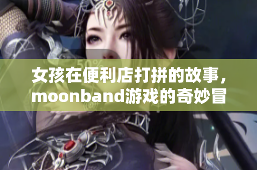 女孩在便利店打拼的故事，moonband游戲的奇妙冒險