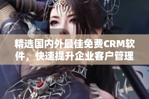 精選國內外最佳免費CRM軟件，快速提升企業客戶管理效率！