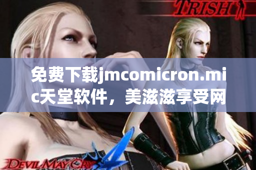 免費下載jmcomicron.mic天堂軟件，美滋滋享受網絡生活