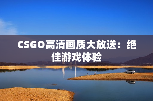 CSGO高清畫質大放送：絕佳游戲體驗