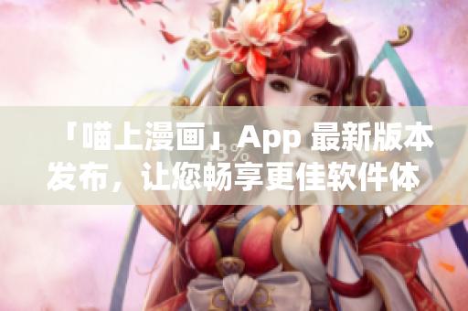 「喵上漫畫」App 最新版本發(fā)布，讓您暢享更佳軟件體驗！