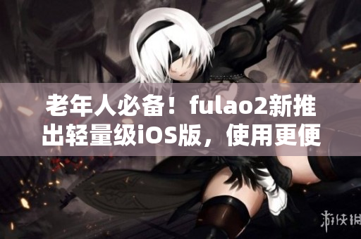 老年人必備！fulao2新推出輕量級iOS版，使用更便捷