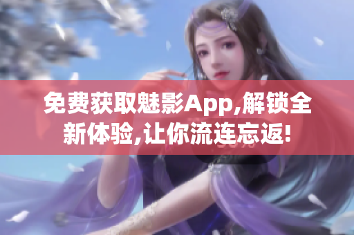 免費獲取魅影App,解鎖全新體驗,讓你流連忘返!