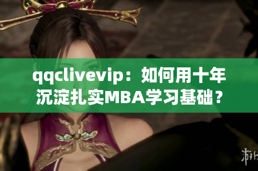 qqclivevip：如何用十年沉淀扎實MBA學習基礎？