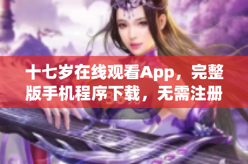 十七歲在線觀看App，完整版手機程序下載，無需注冊。