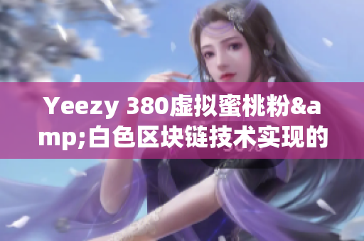 Yeezy 380虛擬蜜桃粉&白色區(qū)塊鏈技術(shù)實(shí)現(xiàn)的未來(lái)時(shí)尚