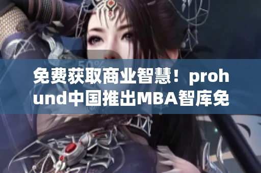 免費(fèi)獲取商業(yè)智慧！prohund中國推出MBA智庫免費(fèi)版，全面覆蓋企業(yè)管理領(lǐng)域