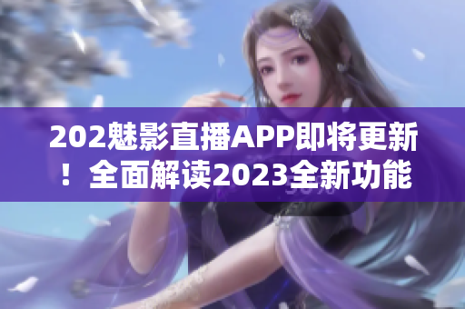 202魅影直播APP即將更新！全面解讀2023全新功能