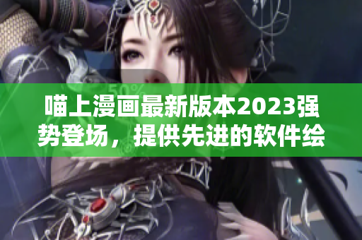 喵上漫畫最新版本2023強勢登場，提供先進的軟件繪圖技術！