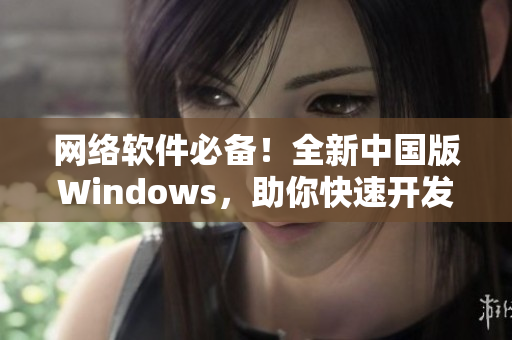 網絡軟件必備！全新中國版Windows，助你快速開發優質應用！