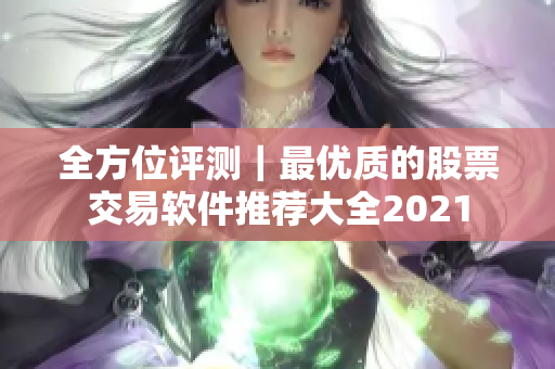 全方位評測｜最優(yōu)質(zhì)的股票交易軟件推薦大全2021