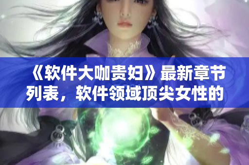 《軟件大咖貴婦》最新章節列表，軟件領域頂尖女性的成功故事！