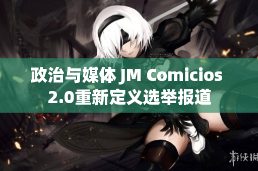 政治與媒體 JM Comicios 2.0重新定義選舉報道