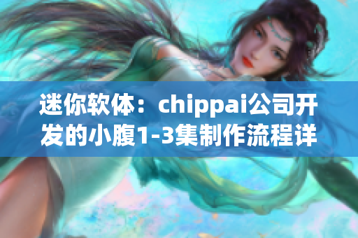 迷你軟體：chippai公司開發(fā)的小腹1-3集制作流程詳解