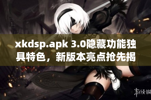 xkdsp.apk 3.0隱藏功能獨具特色，新版本亮點搶先揭秘