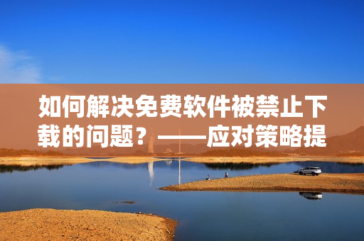 如何解決免費軟件被禁止下載的問題？——應對策略提示